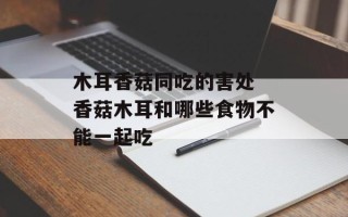 木耳香菇同吃的害处 香菇木耳和哪些食物不能一起吃