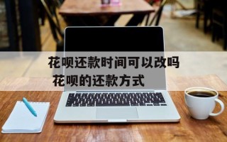 花呗还款时间可以改吗 花呗的还款方式