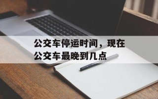 公交车停运时间，现在公交车最晚到几点