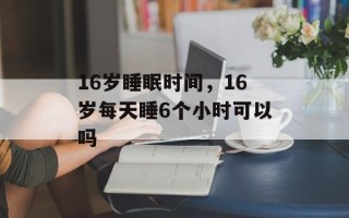 16岁睡眠时间，16岁每天睡6个小时可以吗
