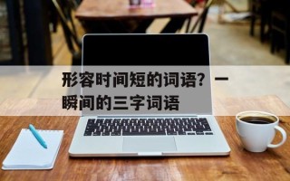 形容时间短的词语？一瞬间的三字词语