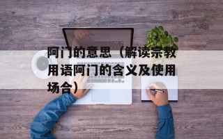 阿门的意思（解读宗教用语阿门的含义及使用场合）