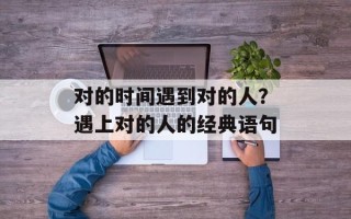 对的时间遇到对的人？遇上对的人的经典语句