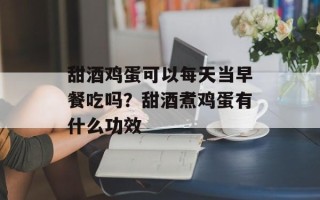 甜酒鸡蛋可以每天当早餐吃吗？甜酒煮鸡蛋有什么功效