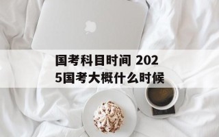 国考科目时间 2025国考大概什么时候