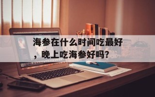 海参在什么时间吃最好，晚上吃海参好吗？