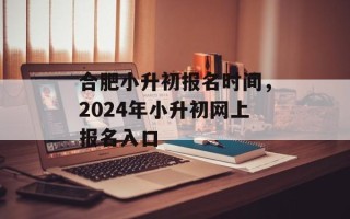 合肥小升初报名时间，2024年小升初网上报名入口