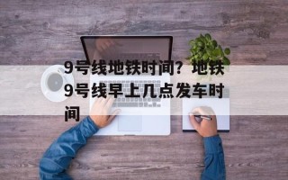 9号线地铁时间？地铁9号线早上几点发车时间