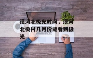 漠河北极光时间，漠河北极村几月份能看到极光