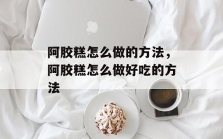 阿胶糕怎么做的方法，阿胶糕怎么做好吃的方法