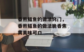 香煎鲳鱼的做法窍门，香煎鲳鱼的做法脆香焦黄美味可口