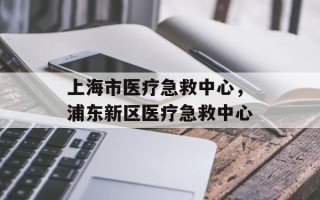 上海市医疗急救中心，浦东新区医疗急救中心