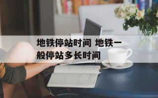 地铁停站时间 地铁一般停站多长时间