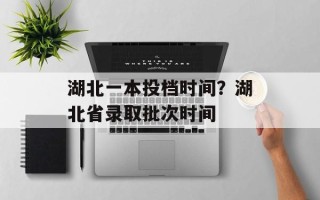 湖北一本投档时间？湖北省录取批次时间
