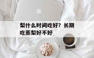 梨什么时间吃好？长期吃蒸梨好不好