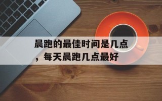 晨跑的最佳时间是几点，每天晨跑几点最好