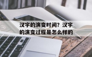 汉字的演变时间？汉字的演变过程是怎么样的