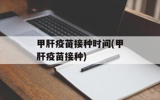 甲肝疫苗接种时间(甲肝疫苗接种)