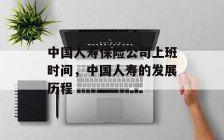 中国人寿保险公司上班时间，中国人寿的发展历程