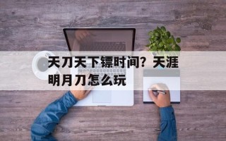 天刀天下镖时间？天涯明月刀怎么玩