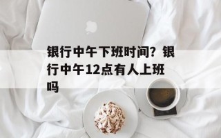 银行中午下班时间？银行中午12点有人上班吗