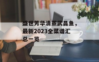 盛世芳华清蒸武昌鱼，最新2023全菜谱汇总一览