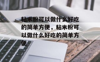 粘米粉可以做什么好吃的简单方便，粘米粉可以做什么好吃的简单方便