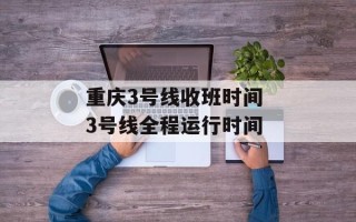 重庆3号线收班时间 3号线全程运行时间