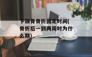 下颌骨骨折固定时间(骨折后一到两周时为什么期)