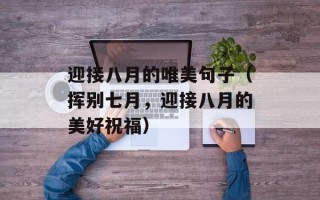迎接八月的唯美句子（挥别七月，迎接八月的美好祝福）