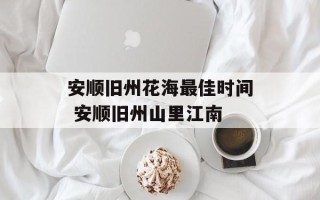 安顺旧州花海最佳时间 安顺旧州山里江南