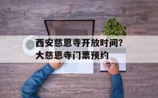 西安慈恩寺开放时间？大慈恩寺门票预约