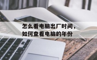怎么看电脑出厂时间，如何查看电脑的年份
