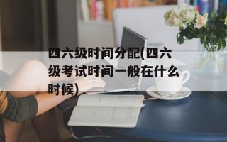 四六级时间分配(四六级考试时间一般在什么时候)