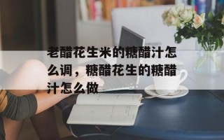 老醋花生米的糖醋汁怎么调，糖醋花生的糖醋汁怎么做