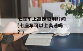 七座车上高速限制时间(七座车可以上高速吗？)