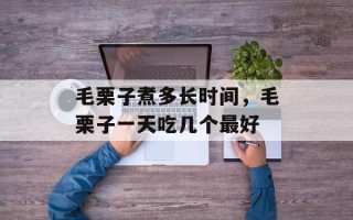 毛栗子煮多长时间，毛栗子一天吃几个最好
