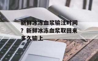 新鲜冰冻血浆输注时间？新鲜冰冻血浆取回来多久输上