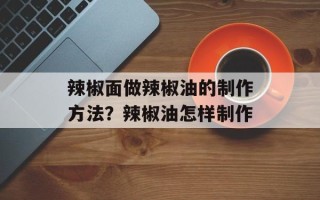 辣椒面做辣椒油的制作方法？辣椒油怎样制作