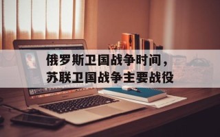俄罗斯卫国战争时间，苏联卫国战争主要战役