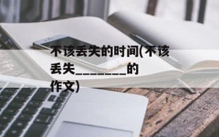 不该丢失的时间(不该丢失_______的作文)
