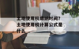 土地使用税缴纳时间？土地使用税计算公式是什么