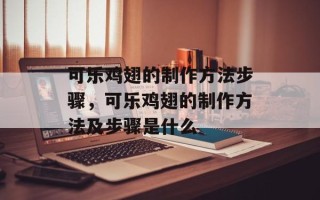 可乐鸡翅的制作方法步骤，可乐鸡翅的制作方法及步骤是什么