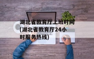 湖北省教育厅上班时间(湖北省教育厅24小时服务热线)