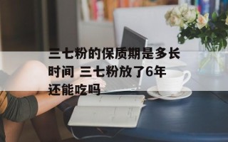 三七粉的保质期是多长时间 三七粉放了6年还能吃吗