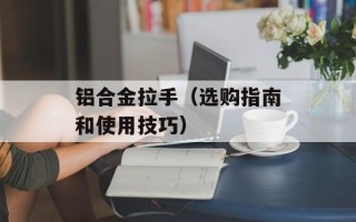 铝合金拉手（选购指南和使用技巧）