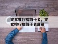 零食排行榜前十名，零食排行榜前十名麻辣