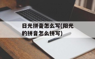 日光拼音怎么写(阳光的拼音怎么拼写)