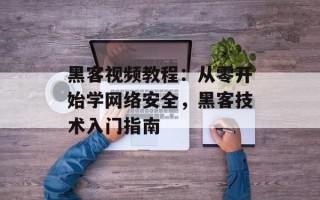 黑客视频教程：从零开始学网络安全，黑客技术入门指南