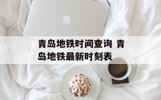 青岛地铁时间查询 青岛地铁最新时刻表